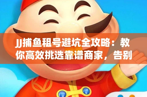 JJ捕鱼租号避坑全攻略：教你高效挑选靠谱商家，告别入坑