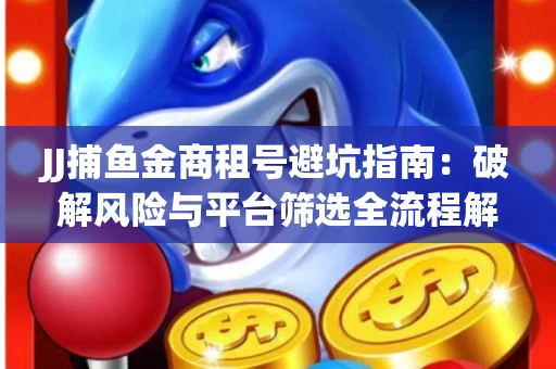 JJ捕鱼金商租号避坑指南：破解风险与平台筛选全流程解析