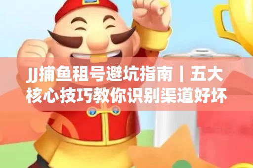 JJ捕鱼租号避坑指南｜五大核心技巧教你识别渠道好坏
