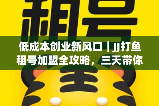 低成本创业新风口｜JJ打鱼租号加盟全攻略，三天带你看清行业真相！
