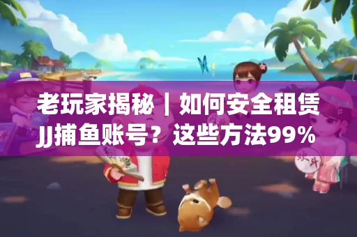 老玩家揭秘｜如何安全租赁JJ捕鱼账号？这些方法99%新手不知道！