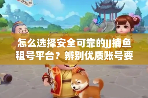 怎么选择安全可靠的JJ捕鱼租号平台？辨别优质账号要注意什么技巧？