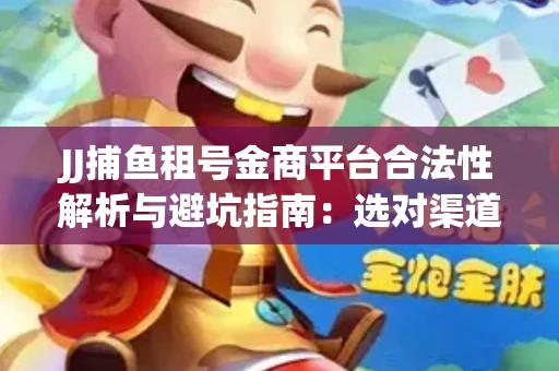 JJ捕鱼租号金商平台合法性解析与避坑指南：选对渠道才能安心赚钱