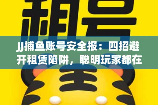 JJ捕鱼账号安全报：四招避开租赁陷阱，聪明玩家都在做