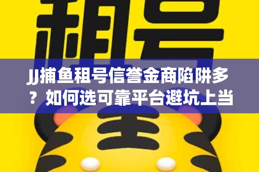 JJ捕鱼租号信誉金商陷阱多？如何选可靠平台避坑上当？