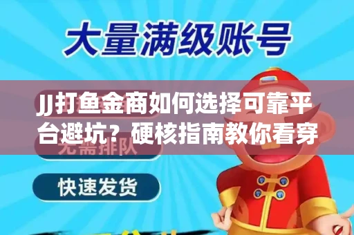 JJ打鱼金商如何选择可靠平台避坑？硬核指南教你看穿骗局保本金
